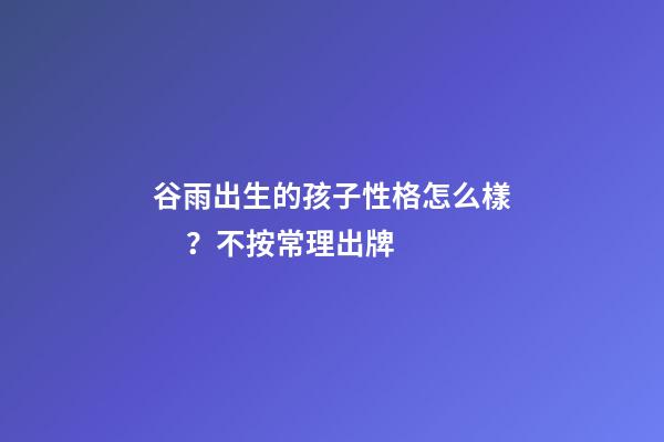 谷雨出生的孩子性格怎么樣？不按常理出牌